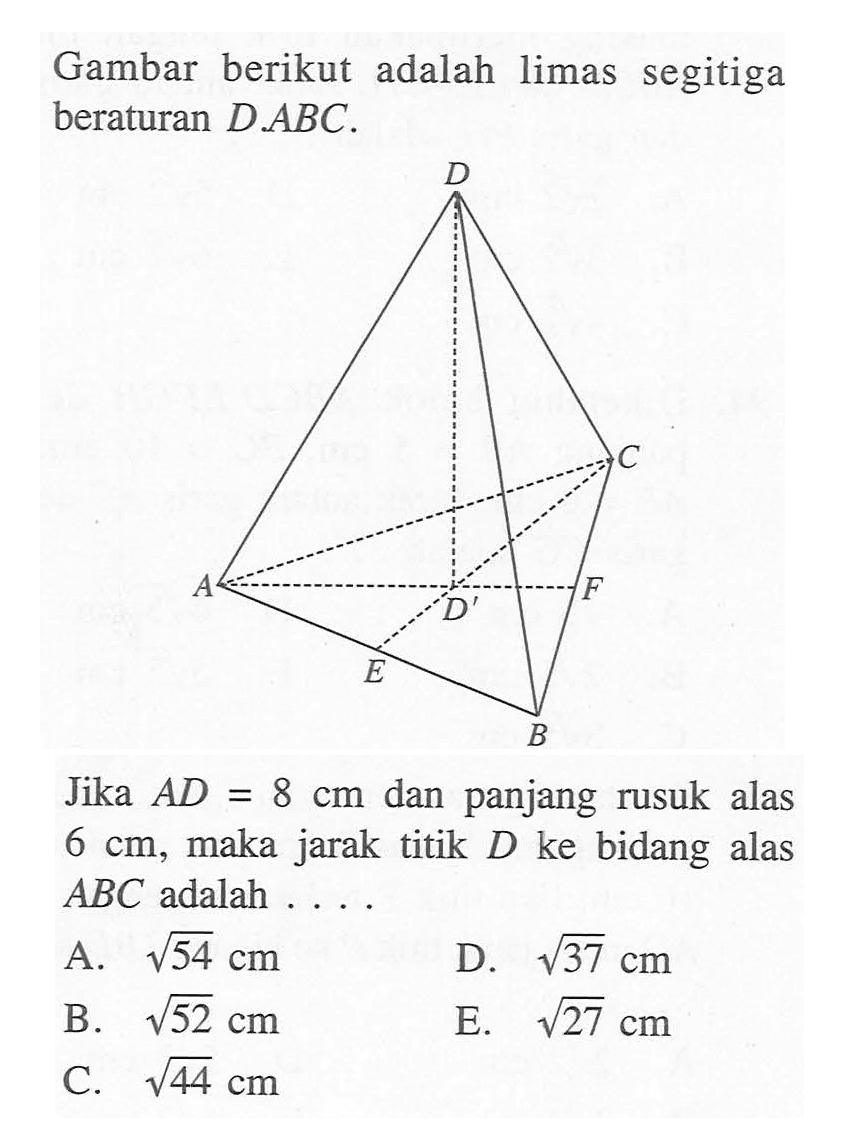 Gambar berikut adalah limas segitiga beraturan D.ABC. Jika AD = 8 cm dan panjang rusuk alas 6 cm, maka jarak titik D ke bidang alas ABC adalah....