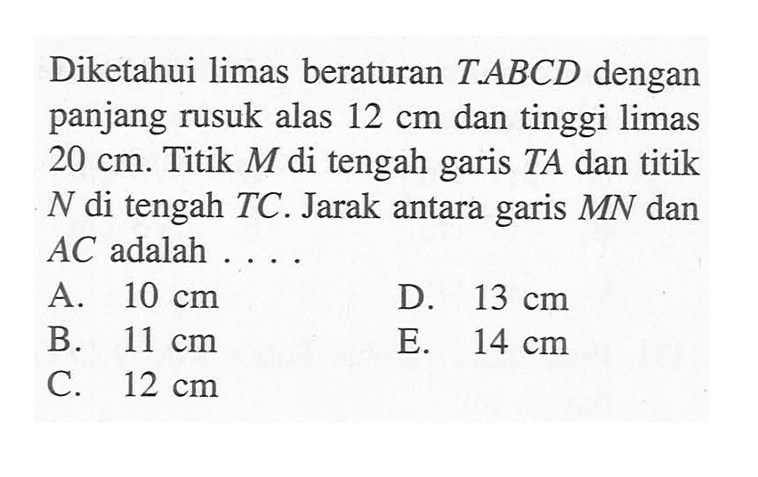 Diketahui limas beraturan T.ABCD dengan panjang rusuk alas 12 cm dan tinggi limas 20 cm. Titik M di tengah garis TA dan titik N di tengah TC. Jarak antara garis MN dan AC adalah ...