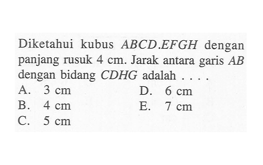 Diketahui kubus ABCD EFGH dengan panjang rusuk 4 cm. Jarak antara garis AB dengan bidang CDHG adalah . . . .