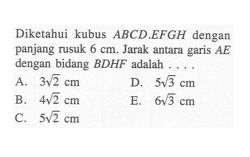 Diketahui kubus ABCD.EFGH dengan panjang rusuk 6 cm. Jarak antara garis AE dengan bidang BDHF adalah....