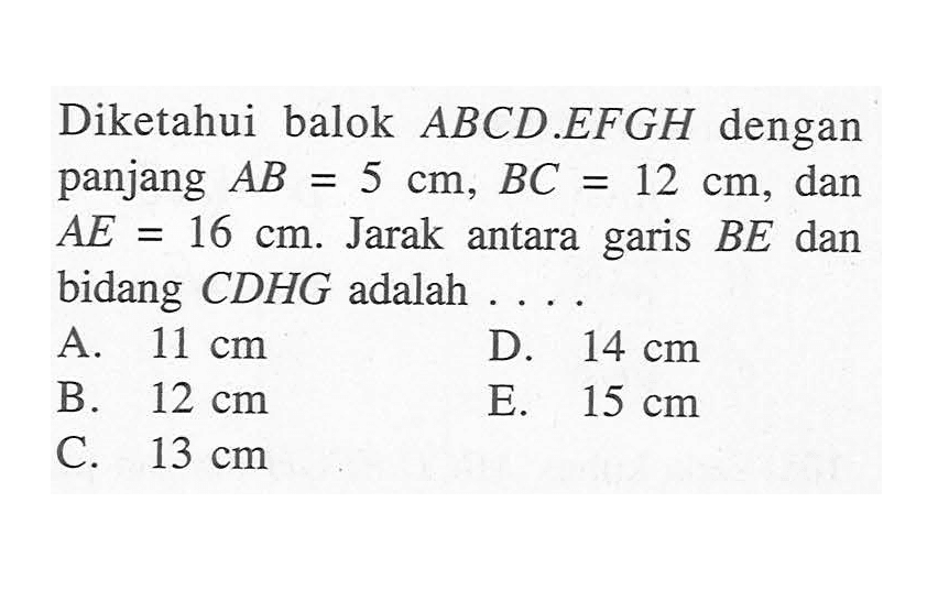 Diketahui balok ABCd.EFGH dengan panjang AB=5 cm, BC=12 cm, dan AE=16 cm. Jarak antara garis BE dan bidang CDHG adalah ....