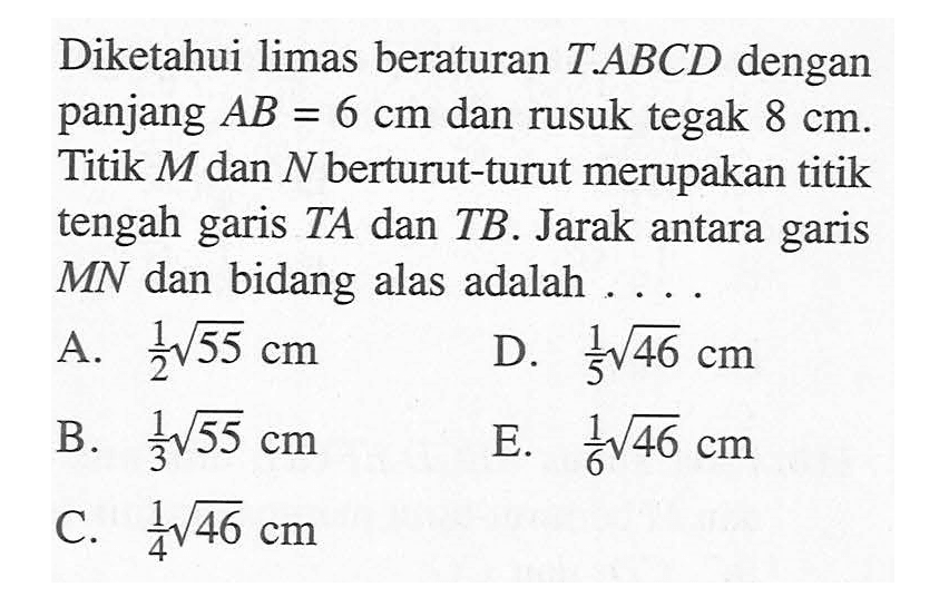 Diketahui limas beraturan T.ABCD dengan panjang AB=6 cm dan rusuk tegak 8=cm. Titik M dan N berturut-turut merupakan titik tengah garis TA dan TB. Jarak antara garis MN dan bidang alas adalah ....