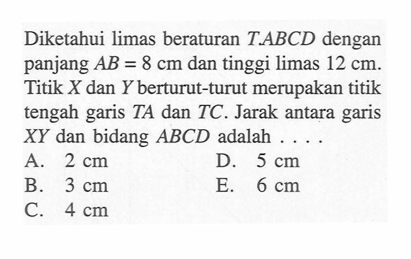 Diketahui limas beraturan T.ABCD dengan panjang AB = 8 cm dan tinggi limas 12 cm. Titik X dan Y berturut-turut merupakan titik tengah garis TA dan TC. Jarak antara garis XY dan bidang ABCD adalah  .... 