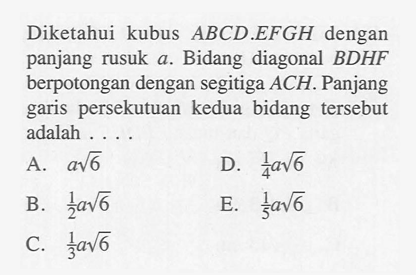 Diketahui kubus ABCD. dengan panjang rusuk a. Bidang diagonal BDHF berpotongan dengan segitiga ACH. Panjang garis persekutuan kedua bidang tersebut adalah . . . .