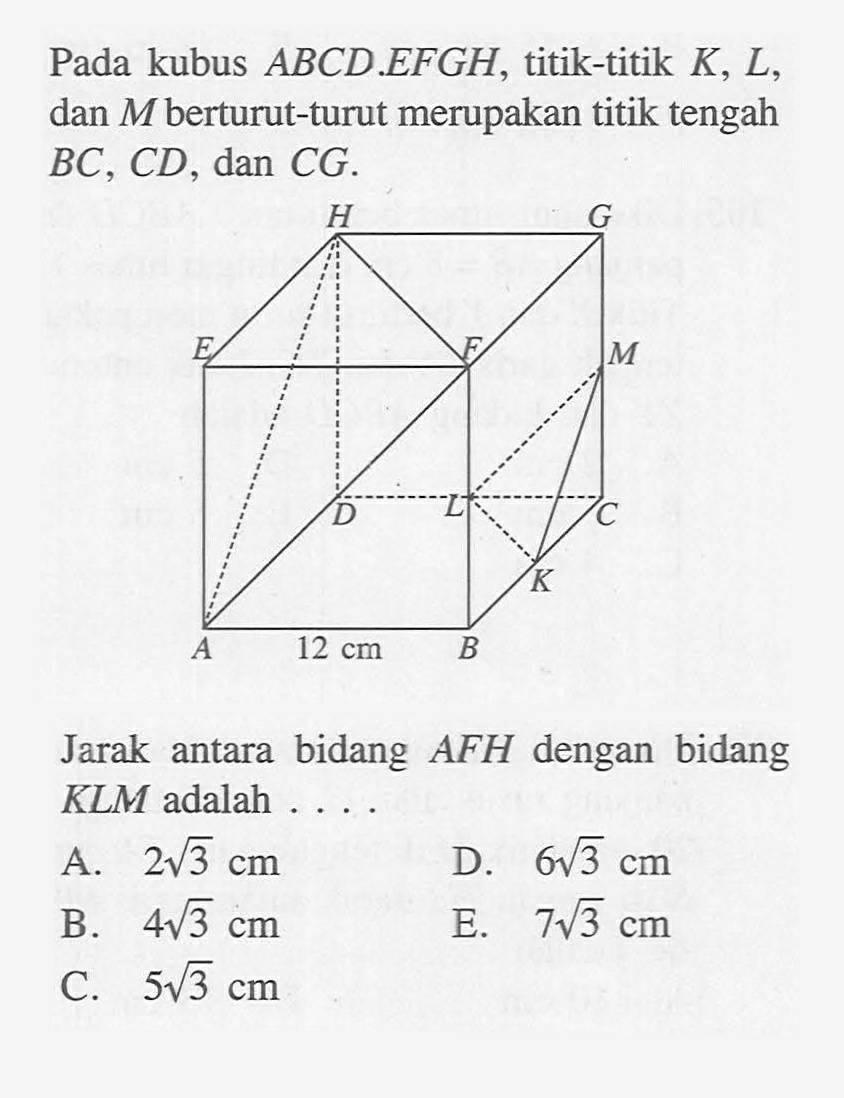 Pada kubus ABCD.EFGH, titik-titik K, L, dan M berturut-turut merupakan titik tengah BC, CD, dan CG. H G E F M D L C K A 12 cm B Jarak bidang AFH dengan bidang antara KLM adalah . . . .