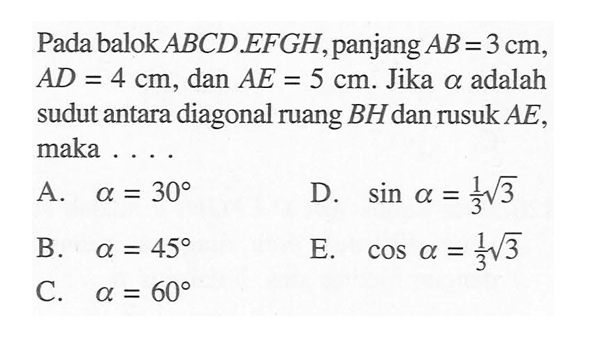 Pada balok ABCD.EFGH, panjang AB=3 cm, AD=4 cm, dan AE=5 cm. Jika alpha adalah sudut antara diagonal ruang BH dan rusuk AE, maka ...