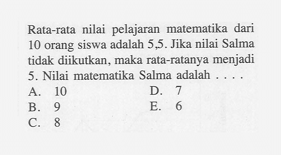 Rata-rata nilai pelajaran matematika dari 10 orang siswa adalah 5,5. Jika nilai Salma tidak diikutkan, maka rata-ratanya menjadi 5. Nilai matematika Salma adalah 