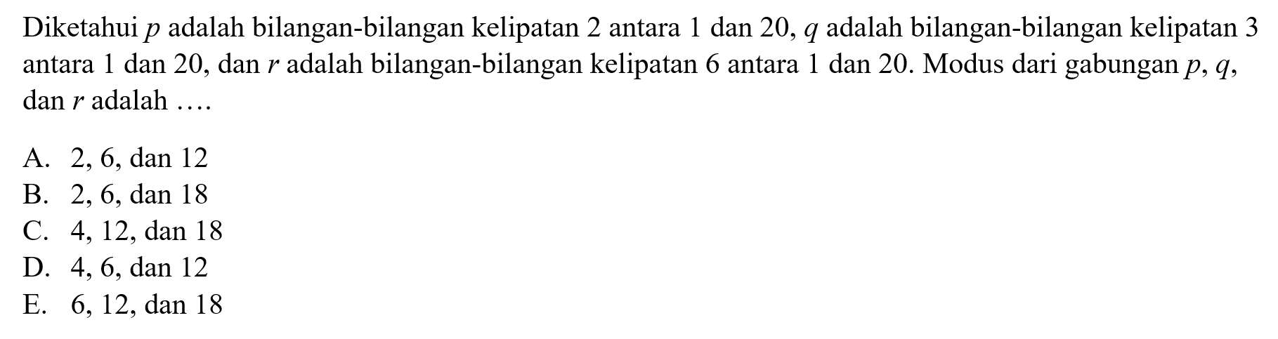 Diketahui p adalah bilangan-bilangan kelipatan 2 antara 1 dan 20, q adalah bilangan-bilangan kelipatan 3 antara 1 dan 20, dan r adalah bilangan-bilangan kelipatan 6 antara dan 20. Modus dari gabungan p,q, dan r adalah ...