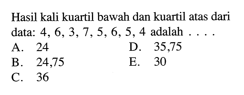 Hasil kali kuartil bawah dan kuartil atas dari data:  4, 6, 3, 7, 5, 6, 5, 4  adalah  ... .