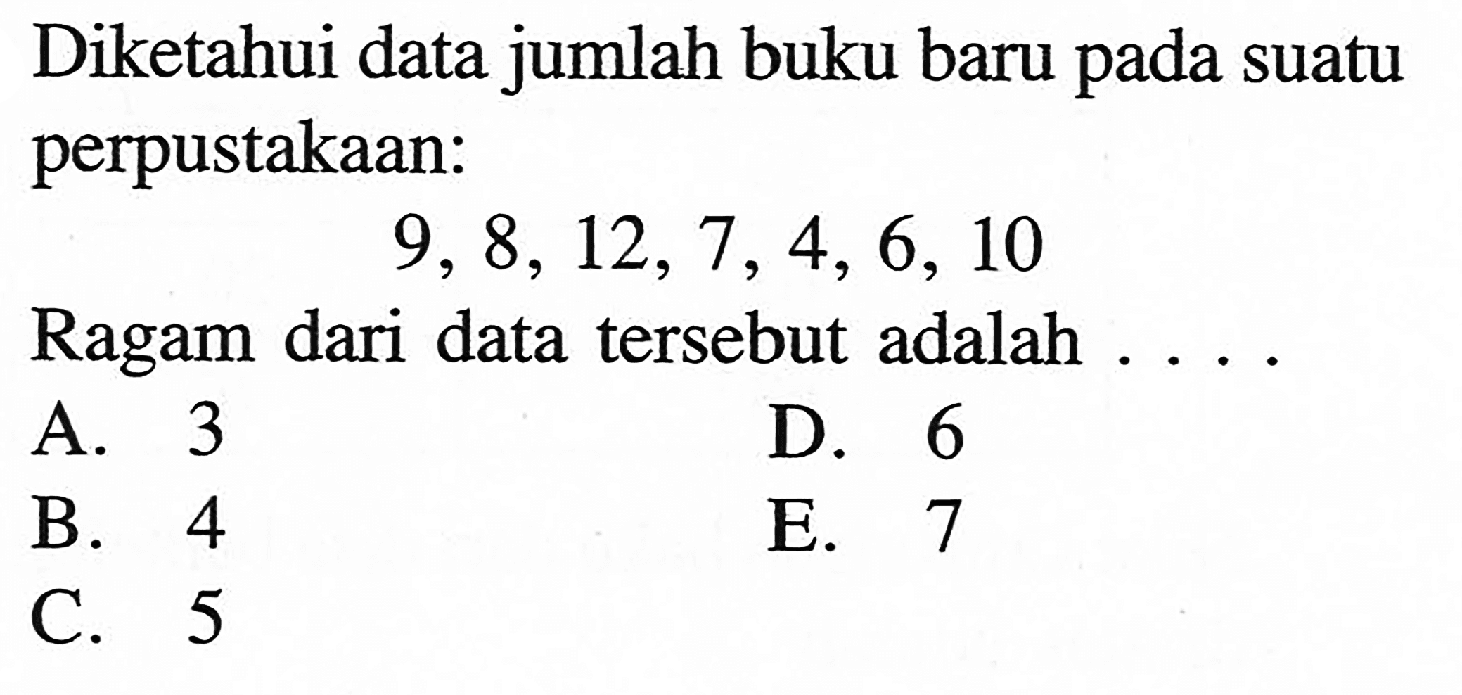 Diketahui data jumlah buku baru pada suatu perpustakaan: 9, 8, 12, 7, 4, 6, 10 Ragam dari data tersebut adalah