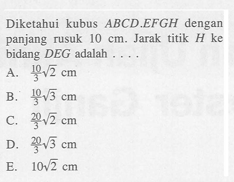 Diketahui kubus ABCD.EFGH dengan panjang rusuk 10 cm. Jarak titik H ke bidang DEG adalah ....