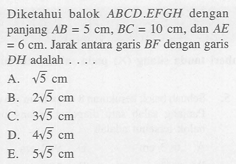 Diketahui balok ABCD.EFGH dengan panjang AB=5 cm, BC=10 cm, dan AE=6 cm. Jarak antara garis BF dengan garis DH adalah.... 