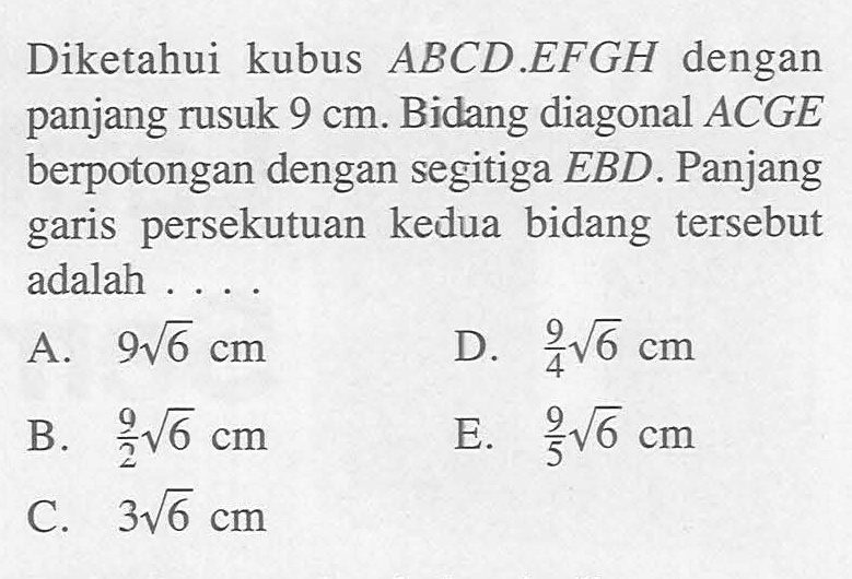 Diketahui kubus ABCD.EFGH dengan panjang rusuk 9 cm. Bidang diagonal ACGE berpotongan dengan segitiga EBD. Panjang garis persekutuan kedua bidang tersebut adalah ....