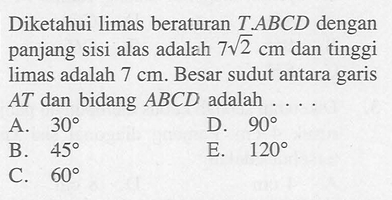 Diketahui limas beraturan T.ABCD dengan panjang Sisi alas adalzh 7 akar(2) cm dan tinggi limas adalah 7 cm. Besar sudut antara garis AT dan bidang ABCD adalah ...