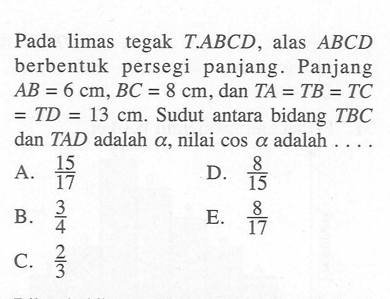 Pada limas tegak T.ABCD, alas ABCD berbentuk persegi panjang. Panjang AB = 6 cm, BC = 8 cm, dan TA = TB = TC = TD = 13 cm. Sudut antara bidang TBC dan TAD adalah a, nilai cosa adalah . . . .