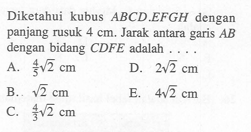 Diketahui kubus  A B C D . E F G H  dengan panjang rusuk  4 cm . Jarak antara garis  A B  dengan bidang  C D F E  adalah ....