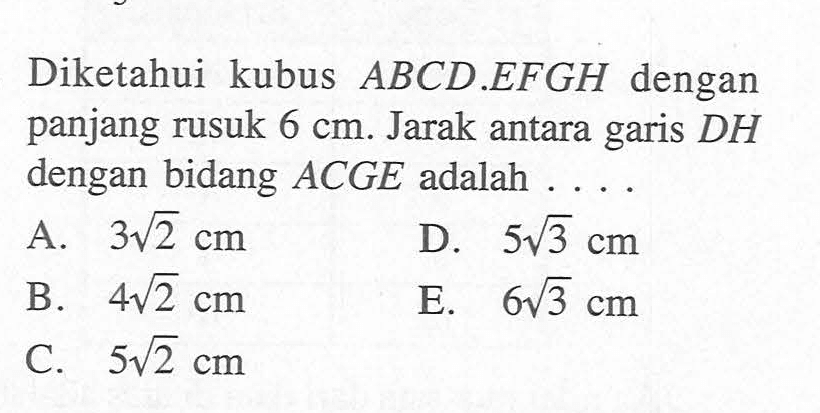 Diketahui kubus ABCD EFGH dengan panjang rusuk 6 cm. Jarak antara garis DH dengan bidang ACGE adalah 