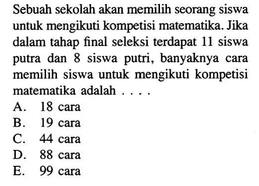 Sebuah sekolah akan memilih seorang siswa untuk mengikuti kompetisi matematika. Jika dalam tahap final seleksi terdapat 11 siswa putra dan 8 siswa putri, banyaknya cara memilih siswa untuk mengikuti kompetisi matematika adalah ...