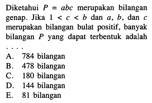 Diketahui P=abc merupakan bilangan genap. Jika 1<c<b dan a, b, dan c merupakan bilangan bulat positif, banyak bilangan P yang dapat terbentuk adalah