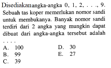 Disediakan angka-angka 0,1,2, ..., 9. Sebuah tas koper memerlukan nomor sandi untuk membukanya. Banyak nomor sandi terdiri dari 2 angka yang mungkin dapat dibuat dari angka-angka tersebut adalah ... 
