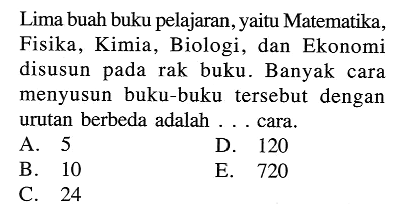 Lima buah buku pelajaran, yaitu Matematika, Fisika, Kimia, Biologi, dan Ekonomi disusun pada rak buku. Banyak cara menyusun buku-buku tersebut dengan urutan berbeda adalah ... cara.