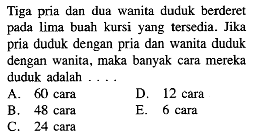 Tiga pria dan dua wanita duduk berderet pada lima buah kursi yang tersedia. Jika pria duduk dengan pria dan wanita duduk dengan wanita, maka banyak cara mereka duduk adalah ....