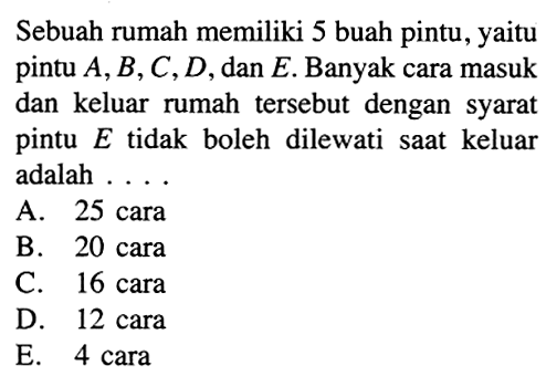 Sebuah rumah memiliki 5 buah pintu, yaitu pintu A, B, C, D, dan E. Banyak cara masuk dan keluar rumah tersebut dengan syarat pintu E tidak boleh dilewati saat keluar adalah .... 