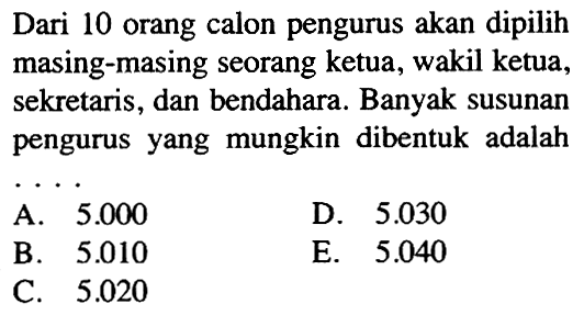 Dari 10 orang calon pengurus akan dipilih masing-masing seorang ketua, wakil ketua, sekretaris, dan bendahara. Banyak susunan pengurus yang mungkin dibentuk adalah ...