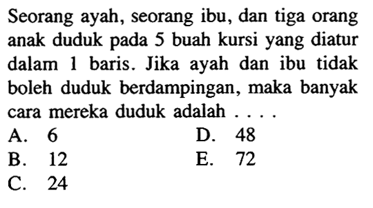 Seorang ayah, seorang ibu, dan tiga orang anak duduk pada 5 buah kursi yang diatur dalam 1 baris. Jika ayah dan ibu tidak boleh duduk berdampingan, maka banyak cara mereka duduk adalah ....