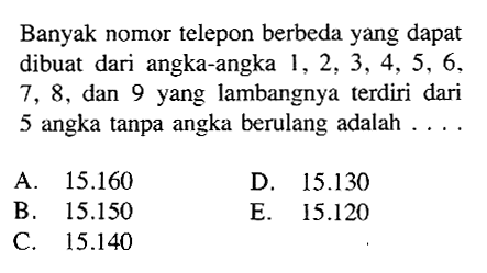 Banyak nomor telepon berbeda yang dapat dibuat dari angka-angka 1, 2, 3, 4, 5, 6, 7, 8, dan 9 yang lambangnya terdiri dari 5 angka tanpa angka berulang adalah .... 