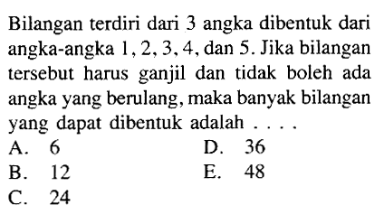 Bilangan terdiri dari 3 angka dibentuk dari angka-angka 1,2,3,4, dan 5. Jika bilangan tersebut harus ganjil dan tidak boleh ada angka yang berulang, maka banyak bilangan yang dapat dibentuk adalah....