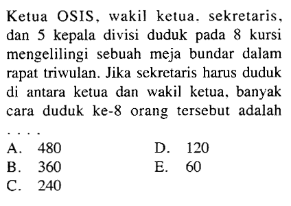 Ketua OSIS, wakil ketua. sekretaris, dan 5 kepala divisi duduk pada 8 kursi mengelilingi sebuah meja bundar dalam rapat triwulan. Jika sekretaris harus duduk di antara ketua dan wakil ketua, banyak cara duduk ke-8 orang tersebut adalah