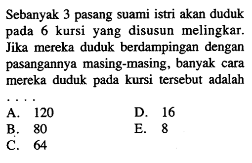 Sebanyak 3 pasang suami istri akan duduk pada 6 kursi yang disusun melingkar. Jika mereka duduk berdampingan dengan pasangannya masing-masing, banyak cara mereka duduk pada kursi tersebut adalah ....