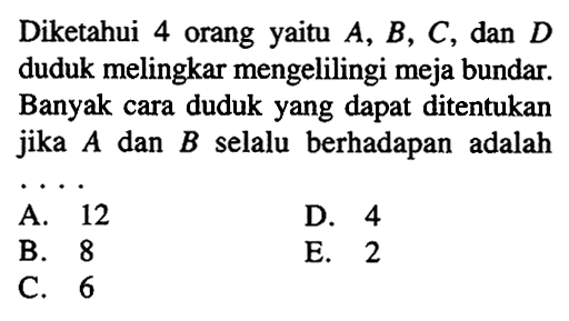 Diketahui 4 orang yaitu A, B, C, dan D duduk melingkar mengelilingi meja bundar. Banyak cara duduk yang dapat ditentukan jika A dan B selalu berhadapan adalah ....
