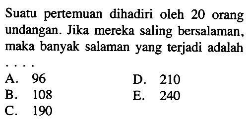 Suatu pertemuan dihadiri oleh 20 orang undangan. Jika mereka saling bersalaman, maka banyak salaman yang terjadi adalahA. 96D. 210B. 108E. 240C. 190