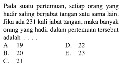 Pada suatu pertemuan, setiap orang yang hadir saling berjabat tangan satu sama lain. Jika ada 231 kali jabat tangan, maka banyak orang yang hadir dalam pertemuan tersebut adalah....