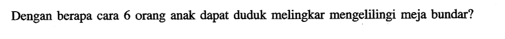 Dengan berapa cara 6 orang anak dapat duduk melingkar mengelilingi meja bundar?