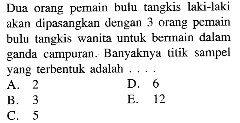 Dua orang pemain bulu tangkis laki-laki akan dipasangkan dengan 3 orang pemain bulu tangkis wanita untuk bermain dalam ganda campuran. Banyaknya titik sampel yang terbentuk adalah ....