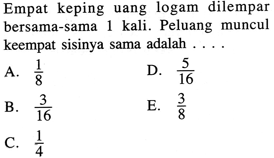 Empat keping uang logam dilempar bersama-sama 1 kali. Peluang muncul keempat sisinya sama adalah ....