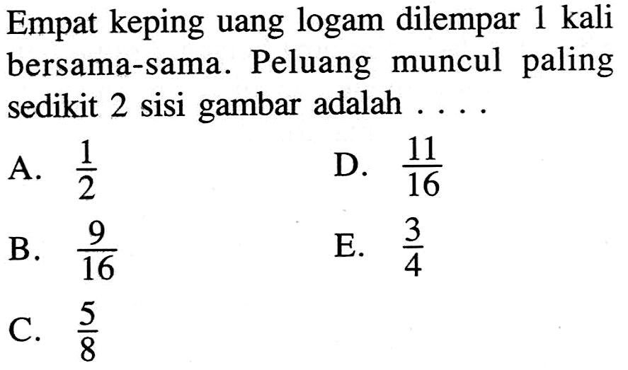 Empat keping uang logam dilempar 1 kali bersama-sama. Peluang muncul paling sedikit 2 sisi gambar adalah ... 