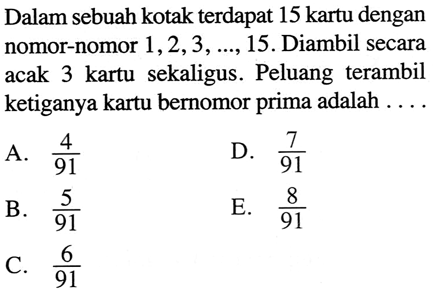 Dalam sebuah kotak terdapat 15 kartu dengan nomor-nomor  1,2,3, ..., 15 . Diambil secara acak  3 kartu  sekaligus. Peluang terambil ketiganya kartu bernomor prima adalah ....