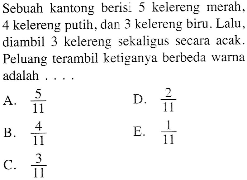 Sebuah kantong berisi 5 kelereng merah, 4 kelereng putih, dan 3 kelereng biru. Lalu, diambil 3 kelereng sekaligus secara acak. Peluang terambil ke tiganya berbeda warna adalah ...