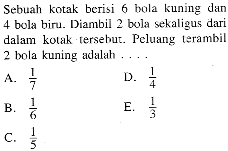 Sebuah kotak berisi 6 bola kuning dan 4 bola biru. Diambil 2 bola sekaligus dari dalam kotak tersebut. Peluang terambil 2 bola kuning adalah....