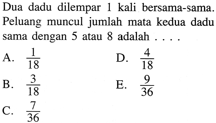 Dua dadu dilempar 1 kali bersama-sama. Peluang muncul jumlah mata kedua dadu sama dengan 5 atau 8 adalah.... 