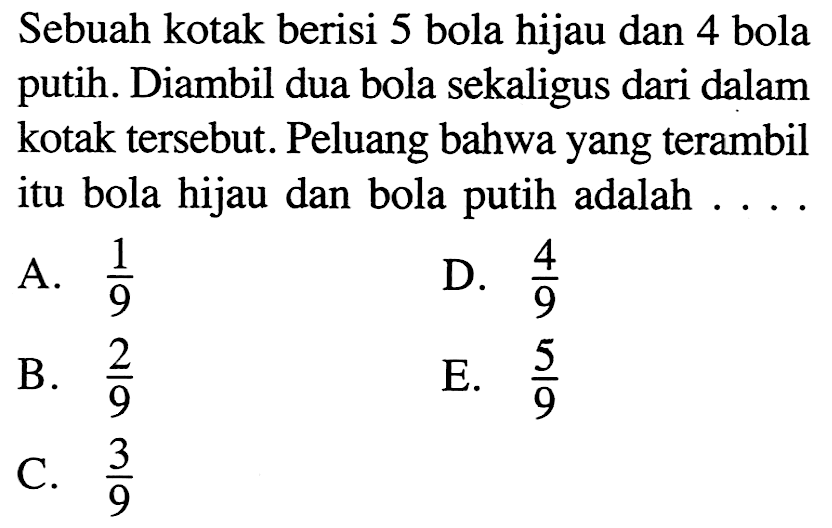 Sebuah kotak berisi 5 bola hijau dan 4 bola putih. Diambil dua bola sekaligus dari dalam kotak tersebut. Peluang bahwa yang terambil itu bola hijau dan bola putih adalah .... 