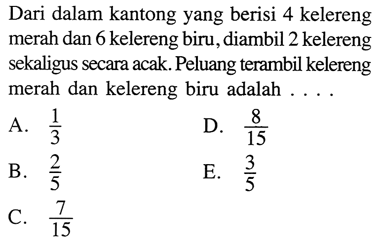 Dari dalam kantong yang berisi 4 kelereng merah dan 6 kelereng biru, diambil 2 kelereng sekaligus secara acak. Peluang terambil kelereng merah dan kelereng biru adalah ....
