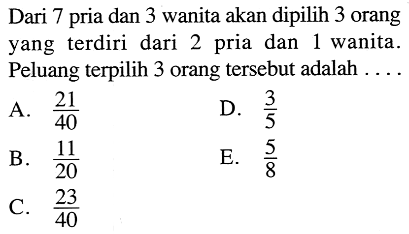 Dari 7 pria dan 3 wanita akan dipilih 3 orang yang terdiri dari 2 pria dan 1 wanita. Peluang terpilih 3 orang tersebut adalah ....