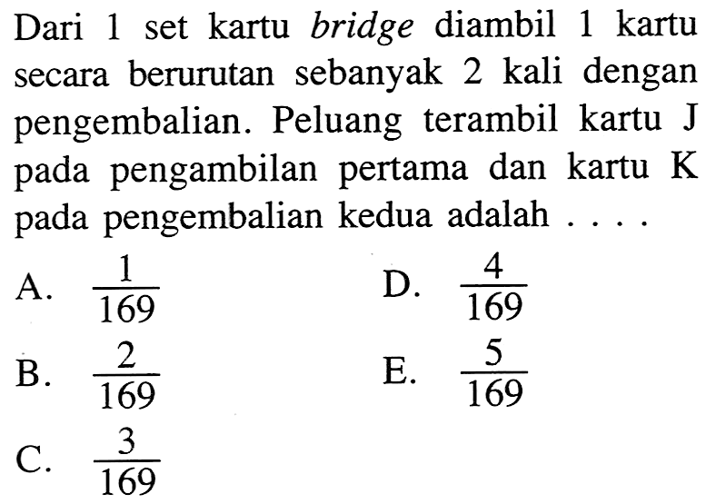 Dari 1 set kartu bridge diambil 1 kartu secara berurutan sebanyak 2 kali dengan pengembalian. Peluang terambil kartu J pada pengambilan pertama dan kartu K pada pengembalian kedua adalah...