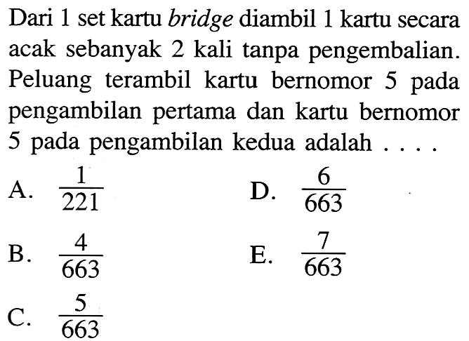 Dari 1 set kartu bridge diambil 1 kartu secara acak sebanyak 2 kali tanpa pengembalian. Peluang terambil kartu bernomor 5 pada pengambilan pertama dan kartu bernomor 5 pada pengambilan kedua adalah ....