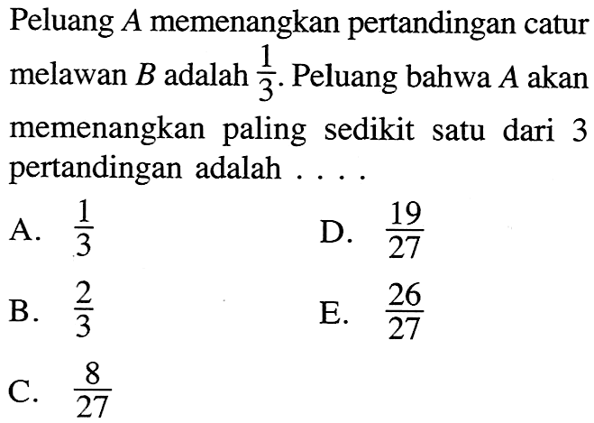 Peluang A memenangkan pertandingan catur melawan B adalah 1/3. Peluang bahwa A akan memenangkan paling sedikit satu dari 3 pertandingan adalah ....